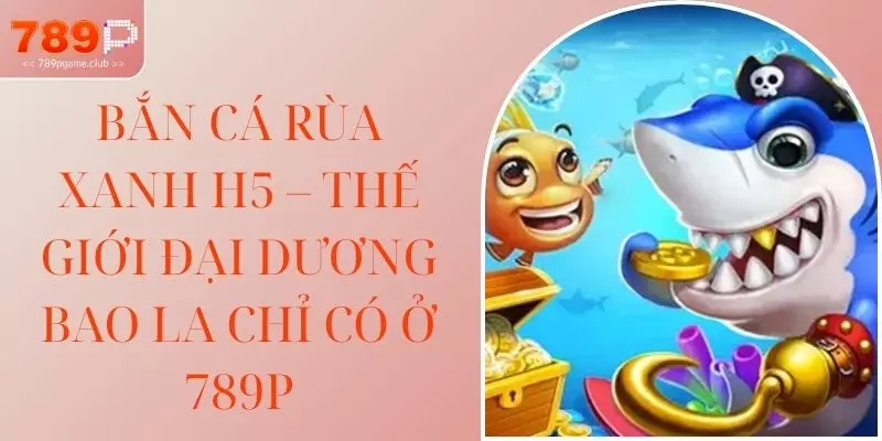 Bắn Cá Rùa Xanh H5 – Thế Giới Đại Dương Bao La Chỉ Có Ở 789P