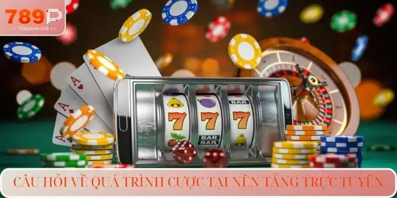 Câu hỏi về quá trình cược tại nền tảng trực tuyến