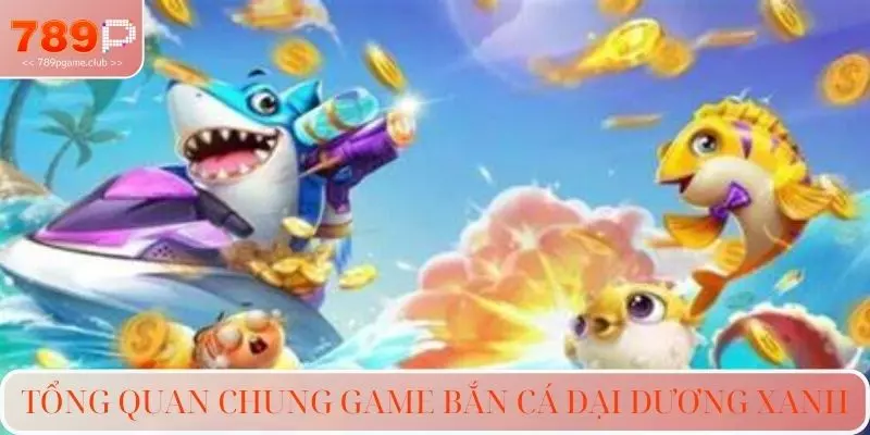 Tổng quan chung game bắn cá đại dương xanh